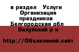 в раздел : Услуги » Организация праздников . Белгородская обл.,Валуйский р-н